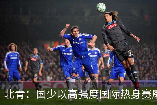 北青：国少以高强度国际热身赛磨合阵容，全力备战U17世界杯
