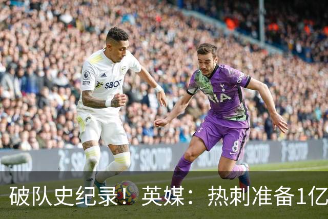 破队史纪录！英媒：热刺准备1亿镑报价托纳利，球员合同年薪翻倍
