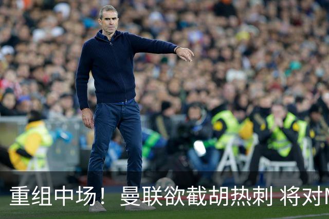 重组中场！曼联欲截胡热刺 将对M·费尔南德斯开高额报价