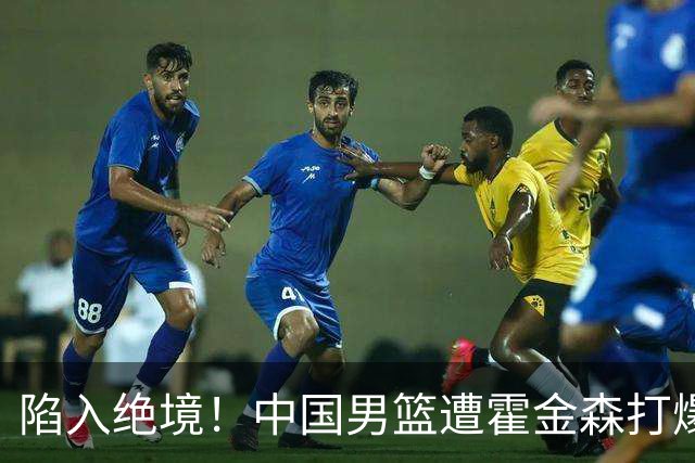 陷入绝境！中国男篮遭霍金森打爆 末轮不胜将无缘世界杯