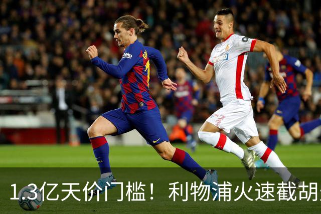 1.3亿天价门槛！利物浦火速截胡天才边锋，大巴黎会就此认输吗？
